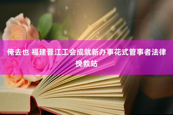 俺去也 福建晋江工会成就新办事花式管事者法律挽救站