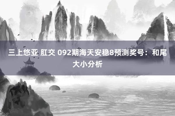 三上悠亚 肛交 092期海天安稳8预测奖号：和尾大小分析