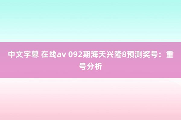 中文字幕 在线av 092期海天兴隆8预测奖号：重号分析